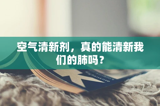 空气清新剂，真的能清新我们的肺吗？