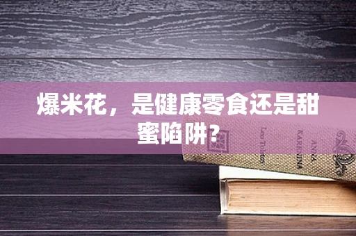 爆米花，是健康零食还是甜蜜陷阱？