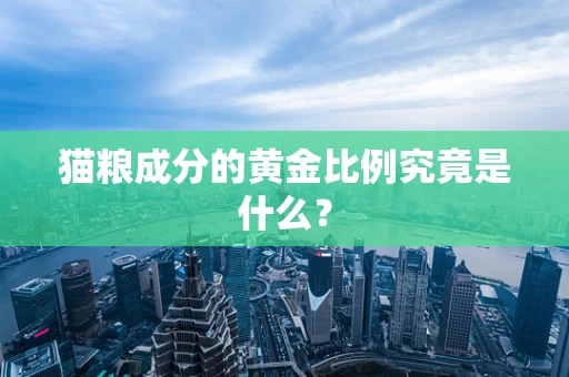 猫粮成分的黄金比例究竟是什么？