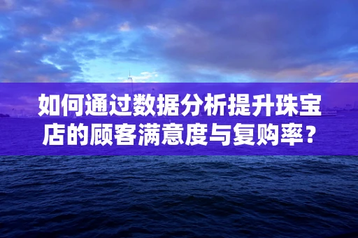 如何通过数据分析提升珠宝店的顾客满意度与复购率？