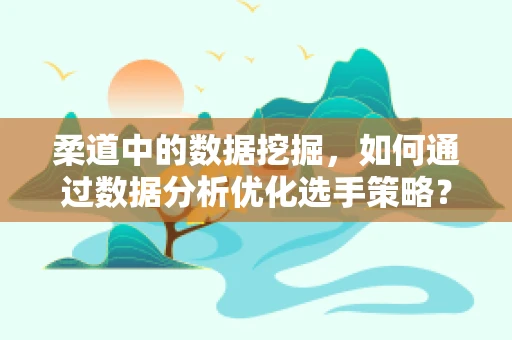 柔道中的数据挖掘，如何通过数据分析优化选手策略？