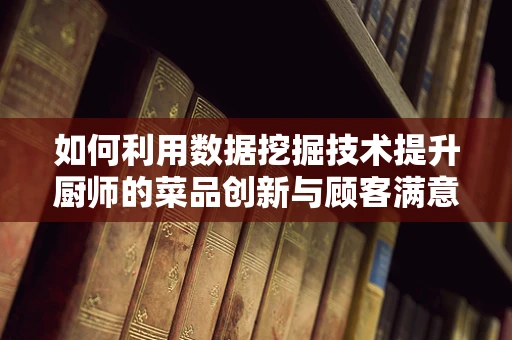 如何利用数据挖掘技术提升厨师的菜品创新与顾客满意度？