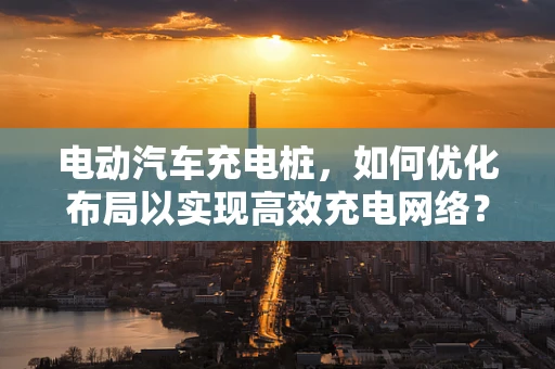电动汽车充电桩，如何优化布局以实现高效充电网络？