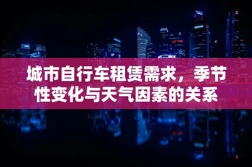 城市自行车租赁需求，季节性变化与天气因素的关系