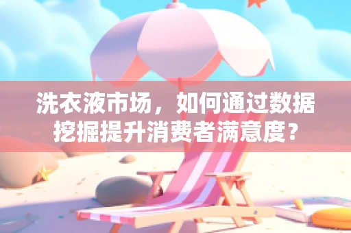 洗衣液市场，如何通过数据挖掘提升消费者满意度？