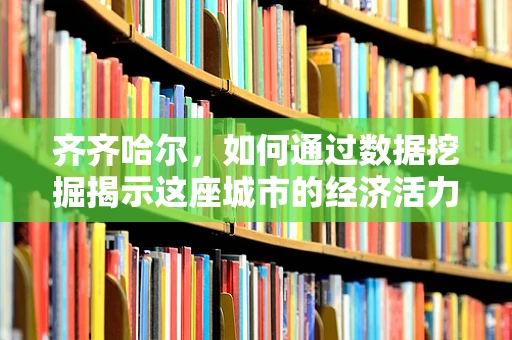 齐齐哈尔，如何通过数据挖掘揭示这座城市的经济活力与潜力？