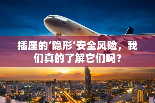 插座的‘隐形’安全风险，我们真的了解它们吗？