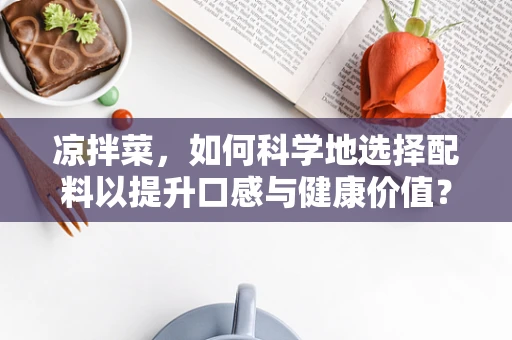 凉拌菜，如何科学地选择配料以提升口感与健康价值？