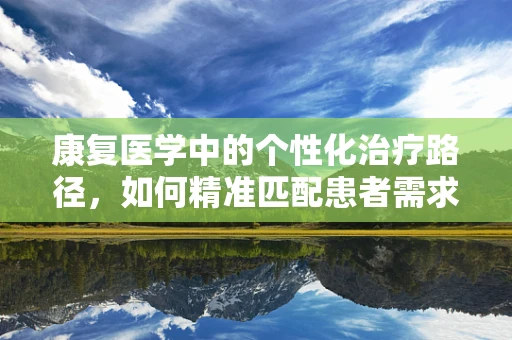 康复医学中的个性化治疗路径，如何精准匹配患者需求？