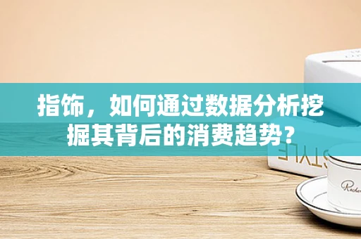 指饰，如何通过数据分析挖掘其背后的消费趋势？