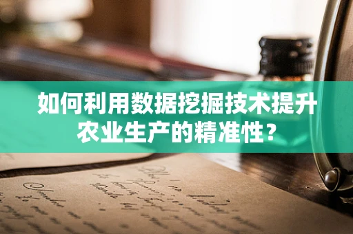 如何利用数据挖掘技术提升农业生产的精准性？