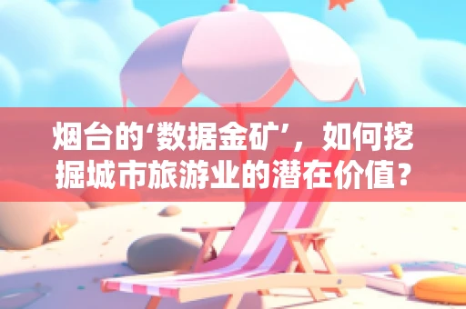 烟台的‘数据金矿’，如何挖掘城市旅游业的潜在价值？