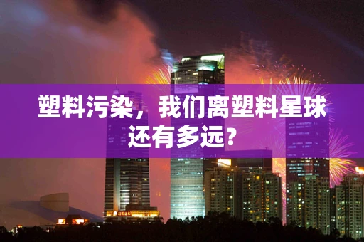 塑料污染，我们离塑料星球还有多远？