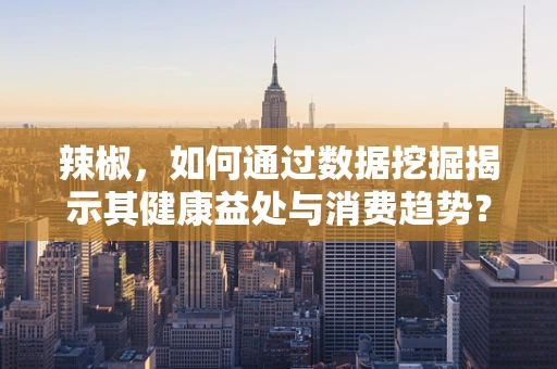 辣椒，如何通过数据挖掘揭示其健康益处与消费趋势？