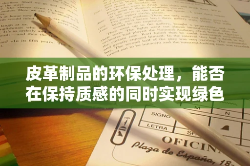 皮革制品的环保处理，能否在保持质感的同时实现绿色转型？