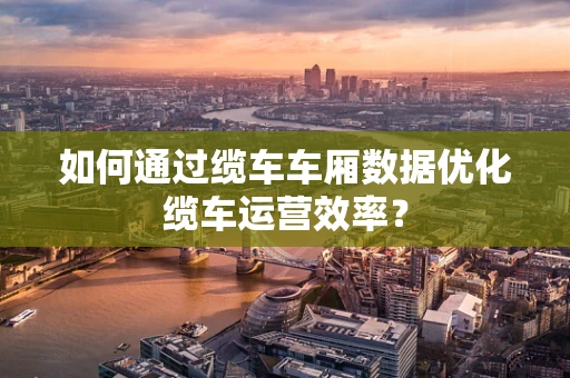 如何通过缆车车厢数据优化缆车运营效率？