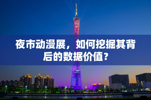 夜市动漫展，如何挖掘其背后的数据价值？