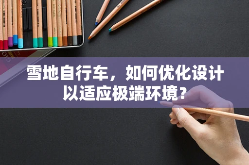 雪地自行车，如何优化设计以适应极端环境？