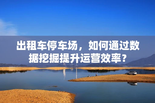 出租车停车场，如何通过数据挖掘提升运营效率？