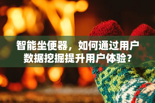 智能坐便器，如何通过用户数据挖掘提升用户体验？