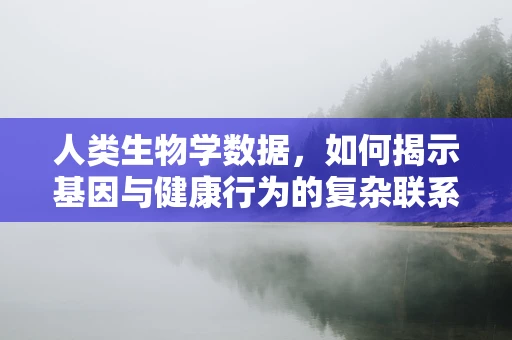 人类生物学数据，如何揭示基因与健康行为的复杂联系？