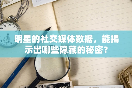 明星的社交媒体数据，能揭示出哪些隐藏的秘密？