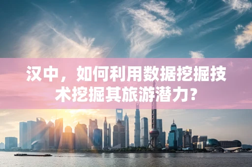 汉中，如何利用数据挖掘技术挖掘其旅游潜力？