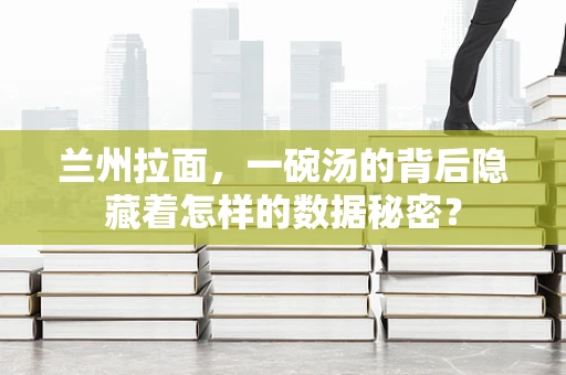兰州拉面，一碗汤的背后隐藏着怎样的数据秘密？