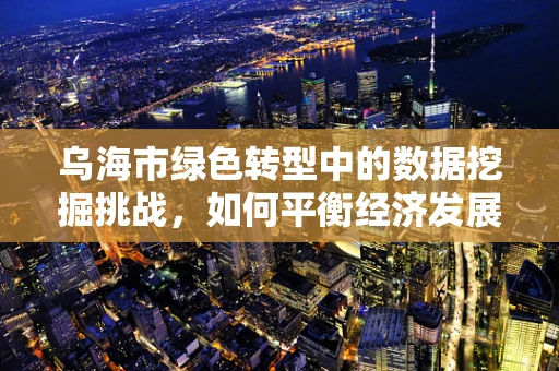 乌海市绿色转型中的数据挖掘挑战，如何平衡经济发展与生态环境？