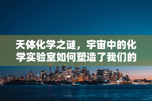 天体化学之谜，宇宙中的化学实验室如何塑造了我们的星系？