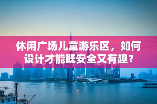 休闲广场儿童游乐区，如何设计才能既安全又有趣？
