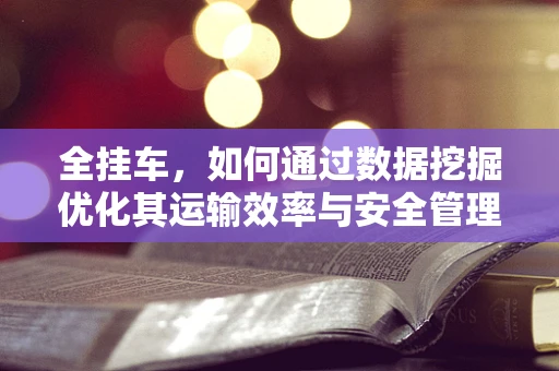 全挂车，如何通过数据挖掘优化其运输效率与安全管理？