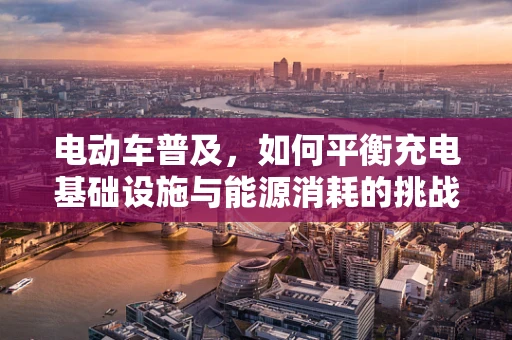 电动车普及，如何平衡充电基础设施与能源消耗的挑战？