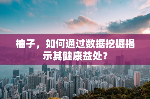 柚子，如何通过数据挖掘揭示其健康益处？