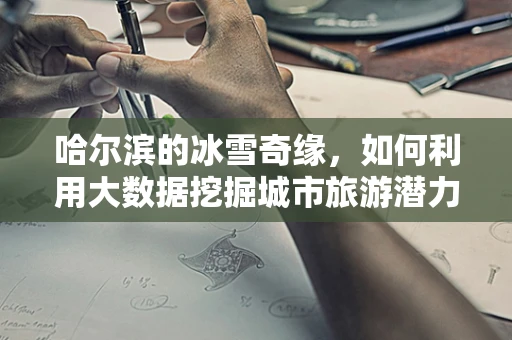 哈尔滨的冰雪奇缘，如何利用大数据挖掘城市旅游潜力？