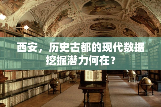西安，历史古都的现代数据挖掘潜力何在？
