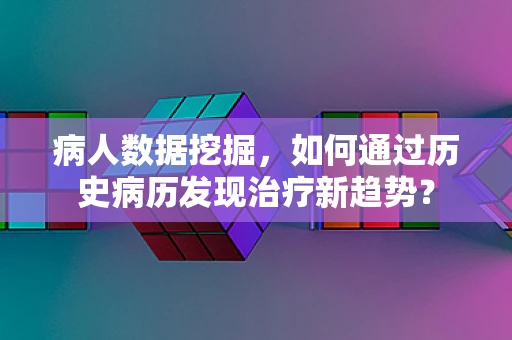 病人数据挖掘，如何通过历史病历发现治疗新趋势？
