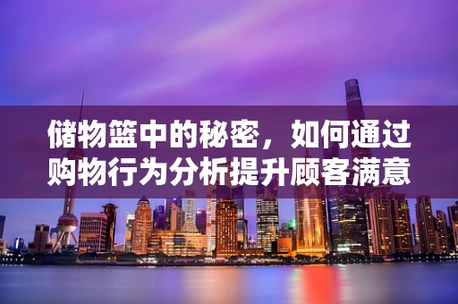 储物篮中的秘密，如何通过购物行为分析提升顾客满意度？