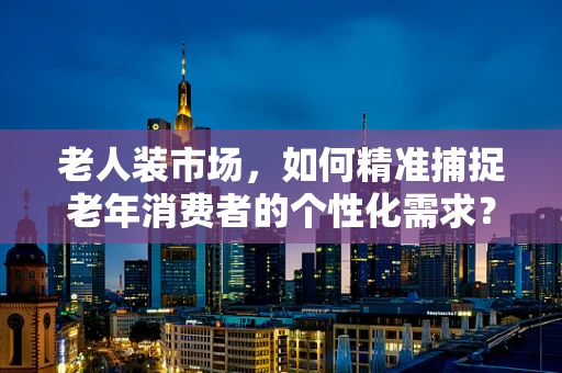 老人装市场，如何精准捕捉老年消费者的个性化需求？