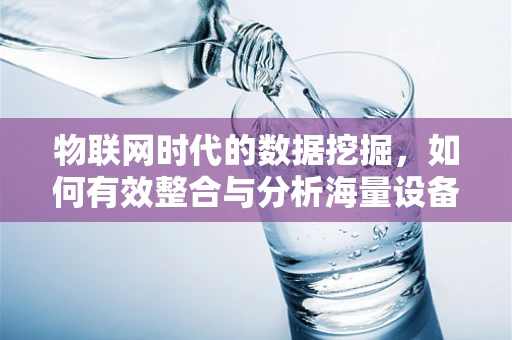 物联网时代的数据挖掘，如何有效整合与分析海量设备数据？