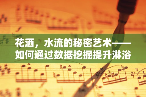 花洒，水流的秘密艺术——如何通过数据挖掘提升淋浴体验？