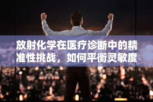 放射化学在医疗诊断中的精准性挑战，如何平衡灵敏度与安全性？