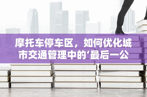 摩托车停车区，如何优化城市交通管理中的‘最后一公里’？
