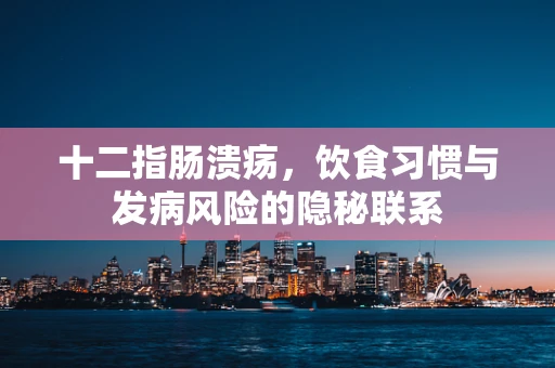 十二指肠溃疡，饮食习惯与发病风险的隐秘联系
