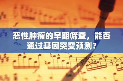 恶性肿瘤的早期筛查，能否通过基因突变预测？