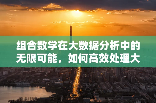 组合数学在大数据分析中的无限可能，如何高效处理大规模数据集？