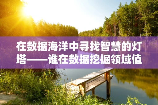 在数据海洋中寻找智慧的灯塔——谁在数据挖掘领域值得我们敬佩？