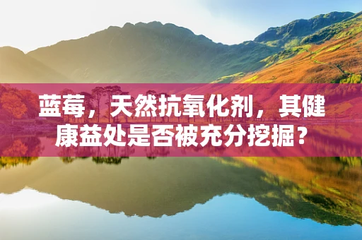 蓝莓，天然抗氧化剂，其健康益处是否被充分挖掘？