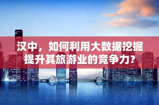 汉中，如何利用大数据挖掘提升其旅游业的竞争力？