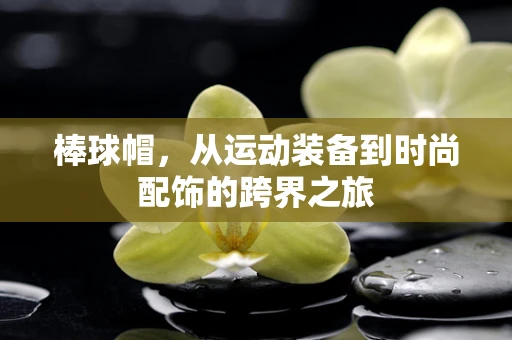 棒球帽，从运动装备到时尚配饰的跨界之旅